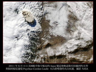 　 2011 年 6 月 4 日﹐美國航空和宇航局的 Aqua 號近地軌道衛星拍攝到的﹐在智
利和阿根廷邊境 Puyehue-Cordon Caulle 火山群噴發的火山灰霧。攝影﹕ NASA
13/32

 