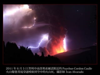 2011 年 6 月 5 日﹐智利中南部奧索爾諾附近的 Puyehue-Cordon Caulle
火山爆發﹐閃電穿過噴射到空中的火山灰。攝影師﹕ Ivan Alvarado
15/32

 
