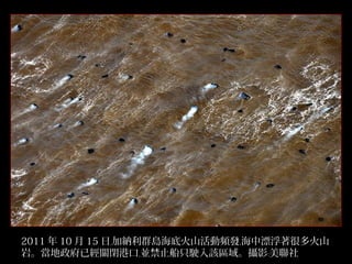 2011 年 10 月 15 日﹐加納利群島海底火山活動頻發﹐海中漂浮著很多火山
岩。當地政府已經關閉港口﹐並禁止船只駛入該區域。攝影﹕美聯社
29/32

 