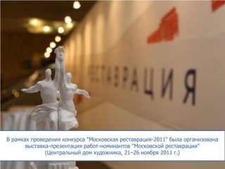 В рамках проведения конкурса "Московская реставрация-2011" была организована
выставка-презентация работ-номинантов "Московской реставрации"
(Центральный дом художника, 21–26 ноября 2011 г.)

 