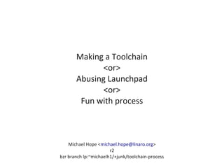 Making a Toolchain
<or>
Abusing Launchpad
<or>
Fun with process
Michael Hope <michael.hope@linaro.org>
r2
bzr branch lp:~michaelh1/+junk/toolchain-process
 