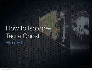 How to Isotope-
Tag a Ghost
Allison Miller
Thursday, April 28, 2011
 