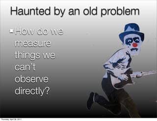 Haunted by an old problem
How do we
measure
things we
can’t
observe
directly?
Thursday, April 28, 2011
 