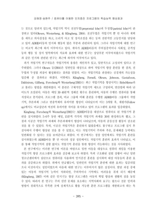 강재정·송현주 / 컴퓨터를 이용한 인지증진 프로그램의 학습능력 향상효과 
는 것으로 알려져 있는데, 작업기억 역시 전전두엽(preprontal lobe)과 두정엽(parietal lobe)이 관 
장하고 있다(Olesen, Westerberg, & Klingberg, 2004). 전전두엽은 작업기억 뿐 만 아니라 계획 
을 세우고 의사결정을 하고, 논리적 사고 및 정서조절을 하는 등의 전반적인 고등인지를 담당하 
고 있어 ADHD아동의 인지와 행동의 많은 부분과 관련되어 있다. 그러나 작업기억에 대한 연구 
는 비교적 최근에 와서 이루어지고 있다. 게다가 ADHD아동의 주의집중력이나 사회성, 공격성 
등의 행동 및 정서 영역에서의 치료와 효과에 대한 연구는 상당부분 이루어져왔으나 작업기억 
과 같은 인지와 관련된 연구는 최근에 와서야 이루어지고 있다. 
과거 작업기억 연구자들은 작업기억의 용량은 개인차가 있고, 일반적으로 고정되어 있다고 간 
주하였다. 그러나 Olesen 등(2004)은 일반인을 대상으로 하여 작업기억 향상 훈련을 한 결과, 전 
두엽과 두정엽 피질이 활성화되는 결과를 얻었다. 이는 작업기억을 관장하는 신경계의 가소성을 
입증해 준 결과라고 하겠다. 이밖에도 Klingberg, Fernell, Olesen, Johnson, Gustafsson, 
Dahlstrom, Gillberg, Forssberg와 Westerberg(2005)는 최근 작업기억을 향상시키는 RoboMemo라 
고 불리는 방법을 개발하였다. 이 훈련은 구체적인 작업기억 세트로 구성되며, 연산법에 따라 난 
이도가 조절된다. 아동은 매일 30-40분씩 정해진 횟수로 훈련하며, 아동의 수행은 컴퓨터를 통해 
저장되고 분석된다. 프로그램 결과, 비교 그룹에 비해 훈련을 수행한 ADHD아동 그룹에서 작업 
기억, 추론과제 그리고 반응억제의 유의미한 향상이 나타났으며 이는 3개월 후, 재평가(Follow 
up)에서도 비교집단과 여전히 유의미한 차이를 유지하고 있어 프로그램의 효과를 입증하였다. 
Kingberg, Forssberg와 Westerberg(2002)는 ADHD아동을 대상으로 컴퓨터로 된 작업기억 훈 
련을 실시하였다. 5-6주 동안 매일, 15분씩 각각의 작업기억 과제를 30번 완성하도록 했고, 그 
결과 시공간 작업기억 과제와 추론과제에서 향상이 나타났으며, 아동의 운동신경 활동이 감소된 
것을 볼 수 있었다. 특히, 시공간 작업기억은 훈련하지 않았음에도 불구하고 프로그램 실시 후 
검사에서 수행이 향상된 것을 볼 수 있었고, 이는 작업기억이 주의와 추론, 문제해결 능력에도 
일반화될 수 있다는 것을 보여준다고 하였다. 이 연구에서는 정상 성인에게도 작업기억 훈련을 
실시하였는데 ADHD아동 뿐 만 아니라 정상 성인에서도 작업기억 훈련의 효과가 나타났고, 이 
를 통해 작업기억의 결함 없이도 작업기억 훈련을 통한 향상이 가능하다는 것을 시사하였다. 
본 연구에서는 이러한 연구와 이론을 바탕으로 일반 아동을 대상으로 컴퓨터 게임을 이용한 
작업기억 향상 프로그램의 효과를 검증해 보고자 하였다. 특히 구조화된 실험 상황이 아닌 일반 
청소년센터에서 집단으로 컴퓨터를 사용하여 인지증진 훈련을 실시하여 대상 아동들의 훈련 효 
과를 검증하고자 하였다. 위에서 언급했듯이, 일반인의 작업기억 훈련에 대한 효과는 입증되었 
으나 이것마저도 성인이었으며 아동에 대한 연구는 이루어지지 않은 실정이다. 발달 과정 중에 
있는 아동의 작업기억 능력이 저하되면, 주의력이나 기억에도 어려움을 겪게 되기 때문에 
(Klingberg, 2007) 이와 같은 인지기능 향상 프로그램은 아동의 학업 향상과 생활의 질을 높일 
수 있다. 따라서 본 연구는 주의 산만 문제를 호소하는 지역사회의 요구는 많으나 전문 인력과 
방법이 절대적으로 부족한 곳에 실제적으로 활용 가능한 훈련 프로그램을 개발하고자 하는 목 
- 395 - 
 