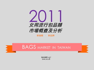 2011 女用流行包品類 
市場概查及分析 
新進櫃‧ 新品牌 
BAGS MARKET IN TAIWAN 
風尚國際MKT 
2011.10.18 
 