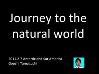 Journey to the 
natural world 
2011.2-7 Antartic and Sur America 
Goushi Yamaguchi 
 