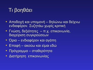ΤΤιι ββοοηηθθάάεειι 
• ΑΑπποοδδοοχχήή κκααιι υυπποομμοοννήή –– δδηηλλώώννωω κκααιι δδεείίχχννωω 
εεννδδιιααφφέέρροονν.. ΣΣυυζζηηττάάωω χχωωρρίίςς κκρριιττιικκήή 
• ΓΓννώώσσηη,, δδεεξξιιόόττηηττεεςς –– ππ..χχ.. εεππιικκοοιιννωωννίίαα,, 
δδιιααχχεείίρριισσηη σσυυγγκκρροούύσσεεωωνν 
• ΌΌρριιαα –– εεννδδιιααφφέέρροονν κκααιι ααγγάάππηη 
• ΕΕππααφφήή –– αακκοούύωω κκααιι εείίμμααιι εεδδώώ 
• ΠΠρρόόγγρρααμμμμαα –– σσττααθθεερρόόττηητταα 
• ΔΔιιααττήήρρηησσηη εεππιικκοοιιννωωννίίααςς 
 