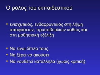 ΟΟ ρρόόλλοοςς ττοουυ εεκκππααιιδδεευυττιικκοούύ 
• εεννιισσχχυυττιικκόόςς,, εεννθθααρρρρυυννττιικκόόςς σσττηη λλήήψψηη 
ααπποοφφάάσσεεωωνν,, ππρρωωττοοββοουυλλιιώώνν κκααθθώώςς κκααιι 
σσττηη μμααθθηησσιιαακκήή εεξξέέλλιιξξηη 
• ΝΝαα εείίννααιι δδίίππλλαα ττοουυςς 
• ΝΝαα ξξέέρρεειι νναα αακκοούύσσεειι 
• ΝΝαα ννοουυθθεεττεείί κκααττάάλλλληηλλαα ((χχωωρρίίςς κκρριιττιικκήή)) 
 