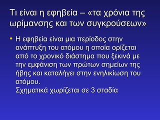 Τι είναι ηη εεφφηηββεείίαα –– «τταα χχρρόόννιιαα ττηηςς 
ωωρρίίμμααννσσηηςς κκααιι ττωωνν σσυυγγκκρροούύσσεεωωνν» 
• ΗΗ εεφφηηββεείίαα εείίννααιι μμιιαα ππεερρίίοοδδοοςς σσττηηνν 
ααννάάππττυυξξηη ττοουυ ααττόόμμοουυ ηη οοπποοίίαα οορρίίζζεεττααιι 
ααππόό ττοο χχρροοννιικκόό δδιιάάσσττηημμαα πποουυ ξξεεκκιιννάά μμεε 
ττηηνν εεμμφφάάννιισσηη ττωωνν ππρρώώττωωνν σσηημμεείίωωνν ττηηςς 
ήήββηηςς κκααιι κκααττααλλήήγγεειι σσττηηνν εεννηηλλιικκίίωωσσηη ττοουυ 
ααττόόμμοουυ.. 
ΣΣχχηημμααττιικκάά χχωωρρίίζζεεττααιι σσεε 33 σσττααδδίίαα 
 