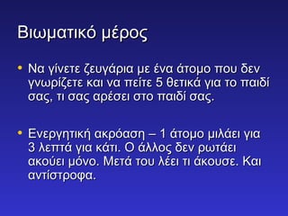 ΒΒιιωωμμααττιικκόό μμέέρροοςς 
• ΝΝαα γγίίννεεττεε ζζεευυγγάάρριιαα μμεε έένναα άάττοομμοο πποουυ δδεενν 
γγννωωρρίίζζεεττεε κκααιι νναα ππεείίττεε 55 θθεεττιικκάά γγιιαα ττοο ππααιιδδίί 
σσααςς,, ττιι σσααςς ααρρέέσσεειι σσττοο ππααιιδδίί σσααςς.. 
• ΕΕννεερργγηηττιικκήή αακκρρόόαασσηη –– 11 άάττοομμοο μμιιλλάάεειι γγιιαα 
33 λλεεππττάά γγιιαα κκάάττιι.. ΟΟ άάλλλλοοςς δδεενν ρρωωττάάεειι 
αακκοούύεειι μμόόννοο.. ΜΜεεττάά ττοουυ λλέέεειι ττιι άάκκοουυσσεε.. ΚΚααιι 
ααννττίίσσττρροοφφαα.. 

