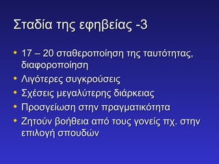 ΣΣττααδδίίαα ττηηςς εεφφηηββεείίααςς --33 
• 1177 –– 2200 σσττααθθεερροοπποοίίηησσηη ττηηςς ττααυυττόόττηηττααςς,, 
δδιιααφφοορροοπποοίίηησσηη 
• ΛΛιιγγόόττεερρεεςς σσυυγγκκρροούύσσεειιςς 
• ΣΣχχέέσσεειιςς μμεεγγααλλύύττεερρηηςς δδιιάάρρκκεειιααςς 
• ΠΠρροοσσγγεείίωωσσηη σσττηηνν ππρρααγγμμααττιικκόόττηητταα 
• ΖΖηηττοούύνν ββοοήήθθεειιαα ααππόό ττοουυςς γγοοννεείίςς ππχχ.. σσττηηνν 
εεππιιλλοογγήή σσπποουυδδώώνν 
 