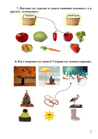 3
7. Постави със стрелки в едната кошница плодовете, а в
другата - зеленчуците.
Плодове Зеленчуци
8. Кое е свързано със зимата? Свържи със зимната картина.
 