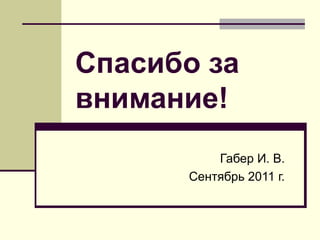Спасибо за
внимание!
Габер И. В.
Сентябрь 2011 г.
 