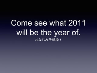 Come see what 2011
will be the year of.
おなじみ予想枠！
 