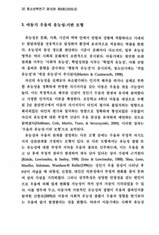 32 청소년학연구 지116권 에8호 (2009.9)
3. 아동가 우울의 유능성-기반 모형
유능성은 문화， 사회， 시간의 맥락 안에서 연령과 성멸에 객합하다고 기대되
는 발달파업을 성공적으로 달성하여 환경에 효과적으로 적용하는 역량을 뭇한
다 유능성의 달성 정도를 판단하는 기준이 문화마다 다르지만， 일부 유능성
영역은 여러 사회와 문화에서 보연적으로 중시된다 아동기에는 원만한 또래
판계를 이루는 ’사회적 유능성’， 학업성취를 이루는 ’학업적 유능성’， 사회 규범
과 올바른 풍행올 준수하는 ’행동적 유능성’이 중시되며， 청소년기에는 ’직업
유능성’과 ‘애정 유능성’이 추가된다(Masten & Coatsworth, 1998)
자신의 유능성올 실제보다 과소명가하는 인지적 왜곡올 하거나 실제로 부족
한 유능성올 정확하게 반영한 자기지각을 갖는 아동은 우울을 겪을 가능성이
높다 이는 부청척으로 왜곡된 신념이 성인기 우울의 발생과 유지에 관여한다
고 가정한 인지치료 이론을 확장한다 초동학교 6학년 아동올 대상으로 수행
된 2년 총단연구에서 아동의 자기지각이 타인의 명가와 불일치하는 방향으로
왜곡되었든 타인의 명가와 일치하는 방향으로 정확하게 형성되었든 구분없이
자신의 유능성에 대한 부정척 신엽이 우울 중상올 유의하게 예언하는 것으로
밝혀졌다(Hoffman， Cole, Martin, Tram, & Seroczynski, 2어lO)‘ 이러한 결과는
’우울의 유능성-기반 모형’으로 요약된다
유능성과 우울의 판계를 설명하는 다른 모형 중에는 우울과 부정적 자기도
식의 상판판계를 가정하는 모형이 있다 또 다른 모형에서는 유능성 걸핍 또
는 유능성에 대한 부정척 지각올 우울의 결과로 간주하는데， 이는 우울올 겪
고 난 후에 부정척 결과가 발생하여 계속 남아 있다는 상처 가설에 근거한다
(Rohde, Lewinsohn, & Seeley, 1990; Zeiss & Lewinsohn, 1988). Shea, Leon,
MueUer, Solomon, Warshaw와 Keller(1996)는 성 인 기 우울 중상이 나타난 후
6년이 지났을 때 내향성， 신경중， 대인간 의존성에서 부정적 변화률 핫지 못하
여 상처 가설을 기각하였다. 그러나 성격특성은 상당한 안정성올 갖는 변인이
므로 우울에 의해 쉽게 변화될 가놓성이 적어 상처 가셜이 기각되었융 수 있
다 이를 염두에 두고， 아동기에 가변적인 유능성의 결핍이 우울의 결과인지를
탑색한 신현숙(2009)온 아동의 사회적 유능성 결핍이 우울의 영향을 받기보다
는 우울에 앞서 발생한다는 것올 밝혔다 따라서 야동기에는 사회적 유놓성
 
