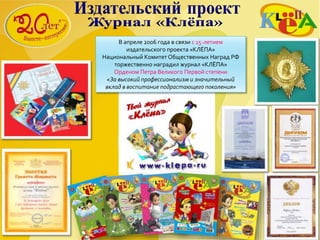 В апреле 2006 года в связи с 15-летием
издательского проекта «КЛЁПА»
Национальный КомитетОбщественных Наград РФ
торжественно наградил журнал «КЛЁПА»
Орденом Петра Великого Первой степени
«За высокий профессионализм и значительный
вклад в воспитание подрастающего поколения»
 