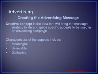 AdvertisingCreative concept is the idea that will bring the message strategy to life and guide specific appeals to be used in an advertising campaignCharacteristics of the appeals include:MeaningfulBelievableDistinctiveCreating the Advertising Message