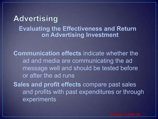 AdvertisingCommunication effects indicate whether the ad and media are communicating the ad message well and should be tested before or after the ad runsSales and profit effects compare past sales and profits with past expenditures or through experimentsEvaluating the Effectiveness and Return on Advertising Investment
