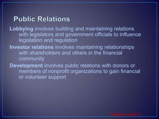 Public RelationsPress relations or press agency involves the creation and placing of newsworthy information to attract attention to a person, product, or serviceProduct publicity involves publicizing specific productsPublic affairs involves building and maintaining national or local community relations
