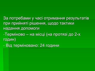 За потребами у часі отримання результатів
при прийняті рішення, щодо тактики
надання допомоги
-Терміново – на місці (на протязі до 2-х
годин)
- Від терміновано: 24 години
 