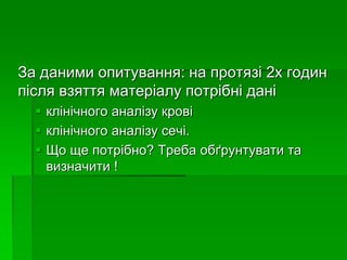 За даними опитування: на протязі 2х годин
після взяття матеріалу потрібні дані
 клінічного аналізу крові
 клінічного аналізу сечі.
 Що ще потрібно? Треба обґрунтувати та
визначити !
 