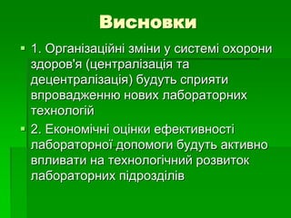 Висновки
 1. Організаційні зміни у системі охорони
здоров'я (централізація та
децентралізація) будуть сприяти
впровадженню нових лабораторних
технологій
 2. Економічні оцінки ефективності
лабораторної допомоги будуть активно
впливати на технологічний розвиток
лабораторних підрозділів
 