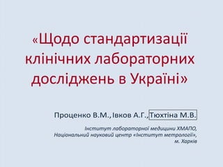 «Щодо стандартизації
клінічних лабораторних
досліджень в Україні»
Інститут лабораторної медицини ХМАПО,
Національний науко...