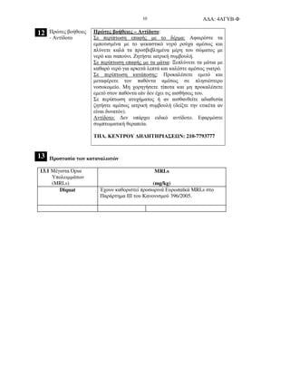 Α∆Α: 4ΑΓΥΒ-Φ10
12 Πρώτες βοήθειες
- Αντίδοτο
Πρώτες βοήθειες – Αντίδοτο:
Σε περίπτωση επαφής µε το δέρµα: Αφαιρέστε τα
εµποτισµένα µε το ψεκαστικό υγρό ρούχα αµέσως και
πλύνετε καλά τα προσβεβληµένα µέρη του σώµατος µε
νερό και σαπούνι. Ζητήστε ιατρική συµβουλή.
Σε περίπτωση επαφής µε τα µάτια: Ξεπλύνετε τα µάτια µε
καθαρό νερό για αρκετά λεπτά και καλέστε αµέσως γιατρό.
Σε περίπτωση κατάποσης: Προκαλέσετε εµετό και
µεταφέρετε τον παθόντα αµέσως σε πλησιέστερο
νοσοκοµείο. Μη χορηγήσετε τίποτα και µη προκαλέσετε
εµετό στον παθόντα εάν δεν έχει τις αισθήσεις του.
Σε περίπτωση ατυχήµατος ή αν αισθανθείτε αδιαθεσία
ζητήστε αµέσως ιατρική συµβουλή (δείξτε την ετικέτα αν
είναι δυνατόν).
Αντίδοτο: ∆εν υπάρχει ειδικό αντίδοτο. Εφαρµόστε
συµπτωµατική θεραπεία.
ΤΗΛ. ΚΕΝΤΡΟΥ ∆ΗΛΗΤΗΡΙΑΣΕ Ν: 210-7793777
13 Προστασία των καταναλωτών
13.1 Μέγιστα Όρια
Υπολειµµάτων
(MRLs)
MRLs
(mg/kg)
Diquat Έχουν καθοριστεί προσωρινά Ευρωπαϊκά MRLs στο
Παράρτηµα ΙΙΙ του Κανονισµού 396/2005.
 