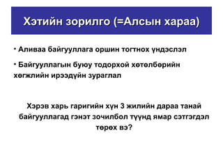 Хэтийн зорилгоХэтийн зорилго (=(=Алсын харааАлсын хараа))
• Аливаа байгууллага оршин тогтнох үндэслэл
• Байгууллагын буюу тодорхой хөтөлбөрийн
хөгжлийн ирээдүйн зураглал
Хэрэв харь гаригийн хүн 3 жилийн дараа танай
байгууллагад гэнэт зочилбол түүнд ямар сэтгэгдэл
төрөх вэ?
 