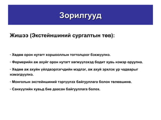 ЗорилгуудЗорилгууд
Жишээ (Экстейншиний сургалтын төв):
- Хөдөө орон нутагт хоршооллын тогтолцоог бэхжүүлнэ.
- Фермерийн аж ахуйг орон нутагт хөгжүүлэхэд бодит хувь нэмэр оруулна.
- Хөдөө аж ахуйн үйлдвэрлэгчдийн мэдлэг, аж ахуй эрхлэх ур чадварыг
нэмэгдүүлнэ.
- Монголын экстейншиний тэргүүлэх байгууллага болон төлөвшинө.
- Санхүүгийн хувьд бие даасан байгууллага болох.
 