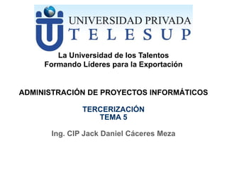 ADMINISTRACIÓN DE PROYECTOS INFORMÁTICOS
Ing. CIP Jack Daniel Cáceres Meza
La Universidad de los Talentos
Formando Líderes para la Exportación
TELESUP
TERCERIZACIÓN
TEMA 5
 