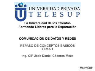 COMUNICACIÓN DE DATOS Y REDES
Ing. CIP Jack Daniel Cáceres Meza
La Universidad de los Talentos
Formando Líderes para la Exportación
REPASO DE CONCEPTOS BÁSICOS
TEMA 1
Marzo/2011
 