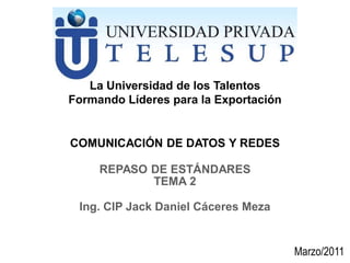 COMUNICACIÓN DE DATOS Y REDES
Ing. CIP Jack Daniel Cáceres Meza
La Universidad de los Talentos
Formando Líderes para la Exportación
REPASO DE ESTÁNDARES
TEMA 2
Marzo/2011
 