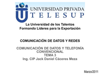 COMUNICACIÓN DE DATOS Y REDES
Ing. CIP Jack Daniel Cáceres Meza
La Universidad de los Talentos
Formando Líderes para la Exportación
TELESUP
COMUNICACIÓN DE DATOS Y TELEFONÍA
CONVENCIONAL
TEMA 3
Marzo/2011
 