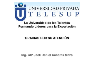 GRACIAS POR SU ATENCIÓN
Ing. CIP Jack Daniel Cáceres Meza
La Universidad de los Talentos
Formando Líderes para la Exportac...