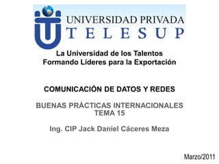 COMUNICACIÓN DE DATOS Y REDES
Ing. CIP Jack Daniel Cáceres Meza
La Universidad de los Talentos
Formando Líderes para la Exportación
BUENAS PRÁCTICAS INTERNACIONALES
TEMA 15
Marzo/2011
 