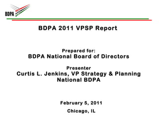 BDPA 2011 VPSP Report  Prepared for: BDPA National Board of Directors Presenter Curtis L. Jenkins, VP Strategy & Planning National BDPA February 5, 2011 Chicago, IL 