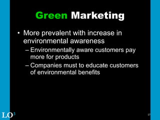 Green  Marketing More prevalent with increase in environmental awareness Environmentally aware customers pay more for products Companies must to educate customers of environmental benefits LO 3 
