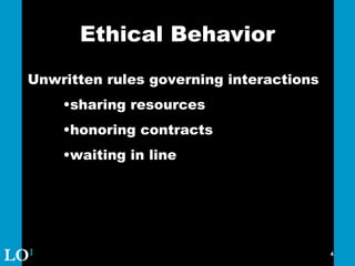 Ethical Behavior Unwritten rules governing interactions sharing resources honoring contracts waiting in line LO 1 
