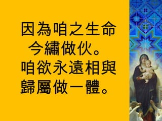 因為咱之生命 今繡做伙。 咱欲永遠相與 歸屬做一體。 
