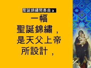 聖誕錦繡間奏曲 3  一幅 聖誕錦繡， 是天父上帝 所設計， 