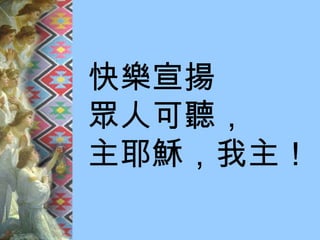快樂宣揚 眾人可聽， 主耶穌，我主！ 