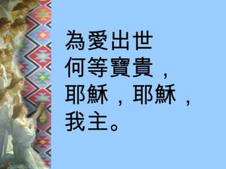 為愛出世 何等寶貴， 耶穌，耶穌， 我主。 