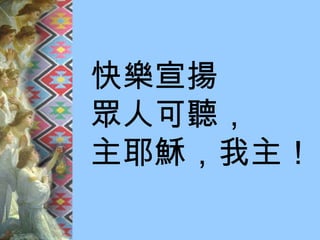 快樂宣揚 眾人可聽， 主耶穌，我主！ 