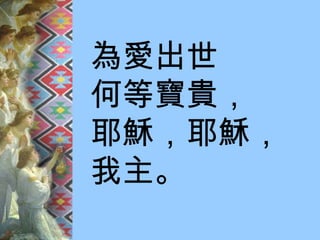 為愛出世 何等寶貴， 耶穌，耶穌， 我主。 