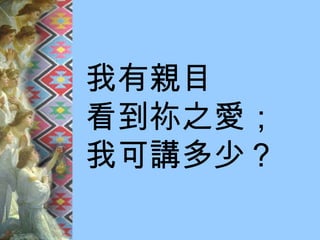 我有親目 看到祢之愛； 我可講多少？ 