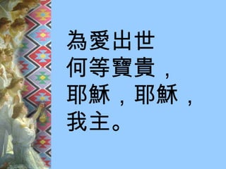 為愛出世 何等寶貴， 耶穌，耶穌， 我主。 