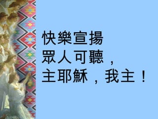 快樂宣揚 眾人可聽， 主耶穌，我主！ 