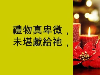 禮物真卑微， 未堪獻給祂， 
