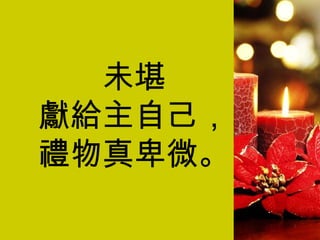 未堪 獻給主自己， 禮物真卑微。 